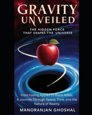 Gravity Unveiled: The Hidden Force That Shapes the Universe: From Falling Apples to Black Holes: A Journey Through Space, Time, and the Nature of Real