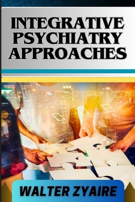 Integrative Psychiatry Approaches: A Complete Guide On Exploring Holistic Healing And Harmonizing Mind And Body For Mental Well-Being