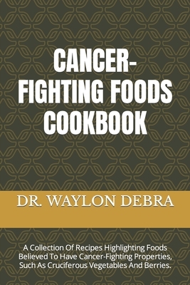 Cancer-Fighting Foods Cookbook: A Collection Of Recipes Highlighting Foods Believed To Have Cancer-Fighting Properties, Such As Cruciferous Vegetables