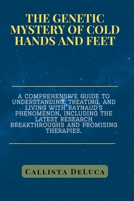 The Genetic Mystery of Cold Hands and Feet: A comprehensive guide to understanding, treating, and living with Raynaud's phenomenon, including the late