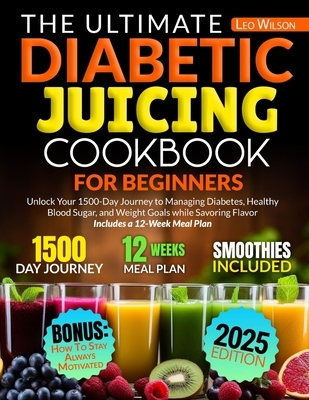 The Ultimate Diabetic Juicing Cookbooks for Beginners: Unlock Your 1500-Day Journey to Managing Diabetes, Healthy Blood Sugar, and Weight Goals while