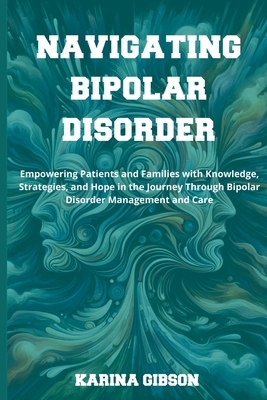 Navigating Bipolar Disorder: Empowering Patients and Families with Knowledge, Strategies, and Hope in the Journey Through Bipolar Disorder Manageme