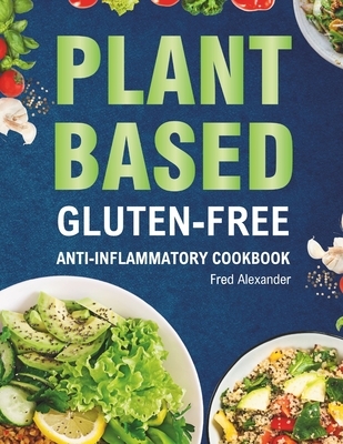 Plant-Based Gluten-Free Anti-Inflammatory Cookbook: Complete Gluten-Free & Anti-Inflammatory Guide with Whole-Food Diet Recipes to Reduce Inflammation