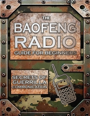 The Baofeng Radio Guide for Beginners: Guerrilla Secrets to Turn Your Baofeng into a Lifesaver in Crisis and Unpredictable Events Keep Your Loved Ones