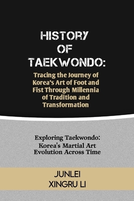 History of Taekwondo: Tracing the Journey of Korea's Art of Foot and Fist Through Millennia of Tradition and Transformation: Exploring Taekw