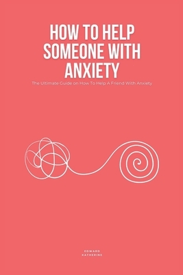 How To Help Someone With Anxiety: The Ultimate Guide on How To Help A Friend With Anxiety (Loved Ones)
