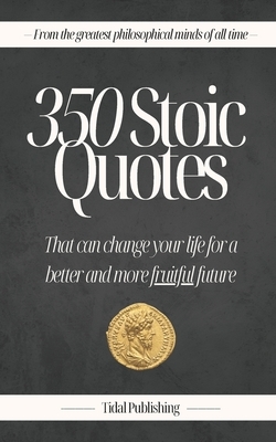 350 Stoic Quotes: That can change your life for a better and more fruitful future: With 350 inspiring words of wisdom from a collection of stoicism's