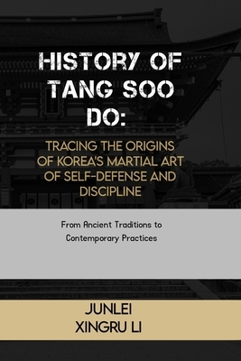 History of Tang Soo Do: Tracing the Origins of Korea's Martial Art of Self-Defense and Discipline: From Ancient Traditions to Contemporary Practices