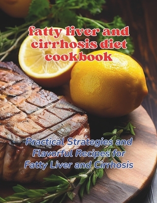 Fatty Liver and Cirrhosis Diet Cookbook: Practical Strategies and Flavorful Recipes for Fatty Liver and Cirrhosis