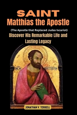 Saint Matthias the Apostle (The Apostle that Replaced Judas Iscariot): Discover His Remarkable Life and Lasting Legacy