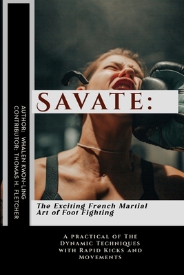 Savate: The Exciting French Martial Art of Foot Fighting: A practical of The Dynamic Techniques with Rapid Kicks and Movements