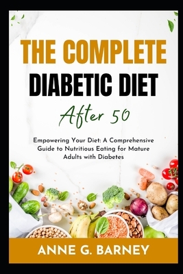 The Complete Diabetic Diet After 50: Empowering Your Diet: A Comprehensive Guide to Nutritious Eating for Mature Adults with Diabetes