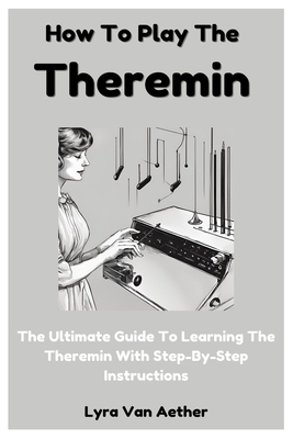 How To Play The Theremin: The Ultimate Guide To Learning The Theremin With Step-By-Step Instructions