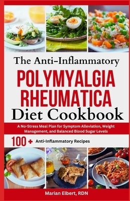 The Anti-Inflammatory Polymyalgia Rheumatica Diet Cookbook: A No-Stress Meal Plan for Symptom Alleviation, Weight Management, and Balanced Blood Sugar