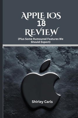 APPLE iOS 18 REVIEW (Plus Some Rumoured Features We Should Expect): The Ultimate Guide to Apple's Most Advanced Update