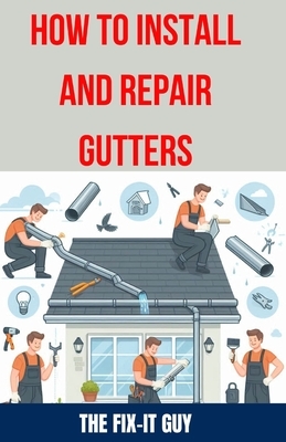 How to Install and Repair Gutters: The Ultimate DIY Guide to Gutter Installation, Maintenance, Cleaning, and Repair for Seamless and Sectional