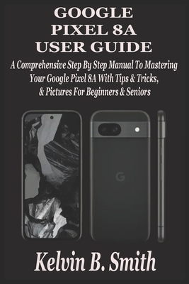 Google Pixel 8a User Guide: A Comprehensive Step By Step Manual To Mastering Your Google Pixel 8A With Tips & Tricks & Pictures For Beginners & Senior