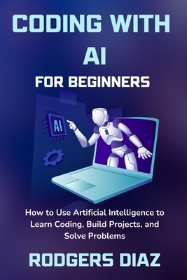 Coding with AI For Beginners: How to Use Artificial Intelligence to Learn Coding, Build Projects, and Solve Problems
