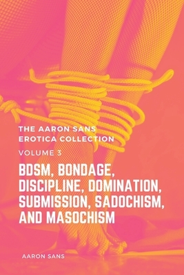 The Aaron Sans Erotica Collection, Volume 3: BDSM, Bondage, Discipline, Domination, Submission, Sadochism, and Masochism: BDSM, Bondage, Discipline, D