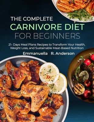 The Complete Carnivore Diet for Beginners: 21 Days Meal Plans Recipes to Transform Your Health, Weight Loss, and Sustainable Meat-Based Nutrition