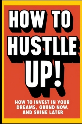 How to Hustle Up!: How to Invest in Your Dreams, Grind Now, and Shine Later