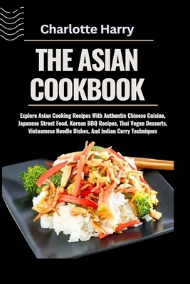 The Asian Cookbook: Explore Asian Cooking Recipes With Authentic Chinese Cuisine, Japanese Street Food, Korean BBQ Recipes, Thai Vegan Des