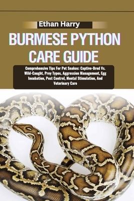 Burmese Python Care Guide: Comprehensive Tips For Pet Snakes: Captive-Bred Vs. Wild-Caught, Prey Types, Aggression Management, Egg Incubation, Pe