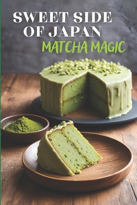 Sweet Side of Japan: Matcha Magic - An Amazing Cookbook Featuring 125 Delightfully Creative Recipes for Matcha Desserts, Savory Snacks, and Beverages