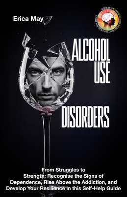 Alcohol Use Disorders: From Struggles to Strength; Recognise the Signs of Dependence, Rise Above the Addiction, and Develop Your Resilience i