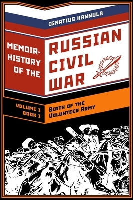 A Memoir History of the Russian Civil War: Volume I: Birth of the Volunteer Army: Book One: The Collapse of the Front, the Flight to the Don