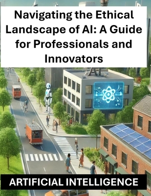 Navigating the Ethical Landscape of AI: A Guide for Professionals and Innovators - Artificial Intelligence Ethics and Regulations Globally Worldwide