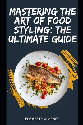 Mastering the Art of Food Styling: The Ultimate Guide