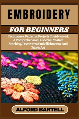 Embroidery for Beginners: Techniques, Patterns, Projects To Advanced, A Comprehensive Guide To Creative Stitching, Decorative Embellishments, And Fabr
