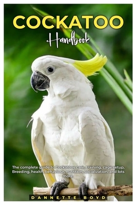 Cockatoo Handbook: The complete guide to Cockatoos care, training, cage setup, breeding, health, behaviour, nutrition, socialization, and lots more.