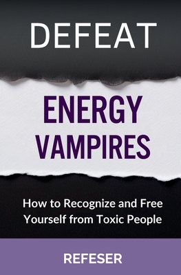 Defeat Energy Vampires: How to Recognize and Free Yourself from Toxic People