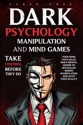 Dark Psychology Manipulation and Mind Games: Take Control Before They Do: Your Mind, Your Rules. Build Mental Armor to Neutralize Hidden Manipulation
