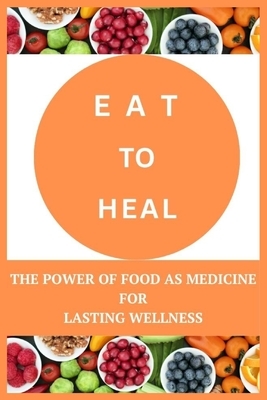 Eat to Heal: The Power of Food as Medicine for Lasting Wellness