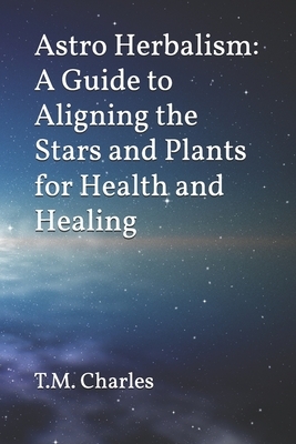 Astro Herbalism: A Guide to Aligning the Stars and Plants for Health and Healing