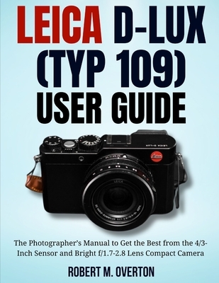 Leica D-Lux (TYP 109) User Guide: The Photographer's Manual to Get the Best from the 4/3- Inch Sensor and Bright f/1.7-2.8 Lens Compact Camera