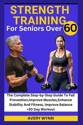 Strength Training for Seniors Over 60: The Complete Step-by-Step Guide To Fall Prevention, Improve Muscles, Enhance Stability And Fitness, Improve Bal