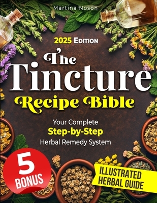The Tincture Recipe Bible: Your Complete Step-by-Step Herbal Remedy System. Transform Everyday Herbs into Powerful Tinctures for Lasting Health and Se
