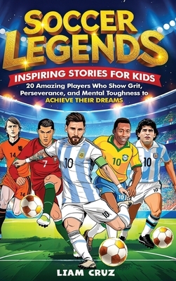Soccer Legends: Inspiring Stories for Kids: 20 Amazing Players Who Show Grit, Perseverance, and Mental Toughness to Achieve Their Dreams
