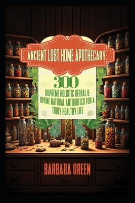 Ancient Lost Home Apothecary Book 300 Supreme Holistic Herbal & Divine Natural Antibiotics For A Truly Healthy Life (forgotten home apothecary book)