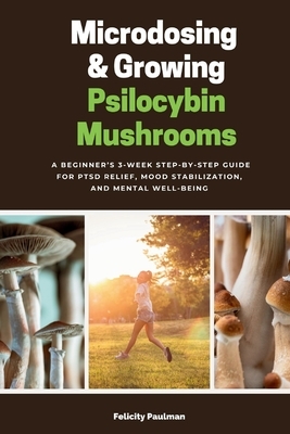 Microdosing & Growing Psilocybin Mushrooms: A Beginner's 3-Week Step-by-Step Guide for PTSD Relief, Mood Stabilization, and Mental Well-Being