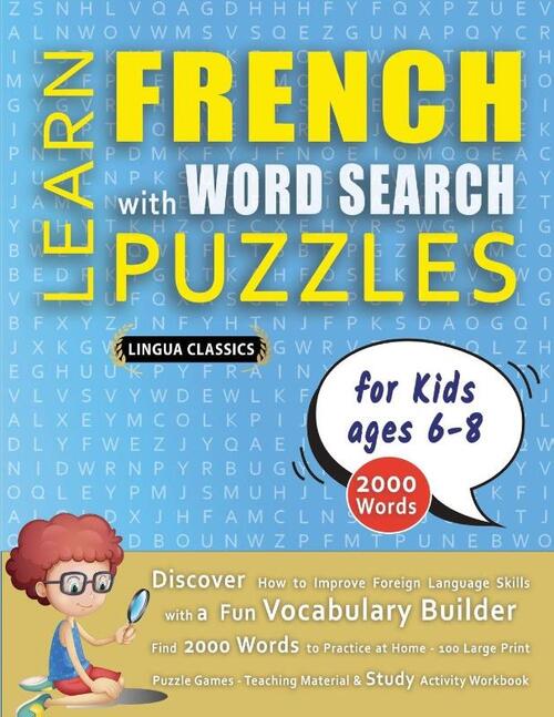 LEARN FRENCH WITH WORD SEARCH PUZZLES FOR KIDS 6 - 8 - Discover How to Improve Foreign Language Skills with a Fun Vocabulary Builder. Find 2000 Words to Practice at Home - 100 Large Print Puzzle Games - Teaching Material, Study Activity Workbook