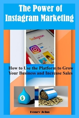 The Power of Instagram Marketing: How to Use the Platform to Grow Your Business and Increase Sales