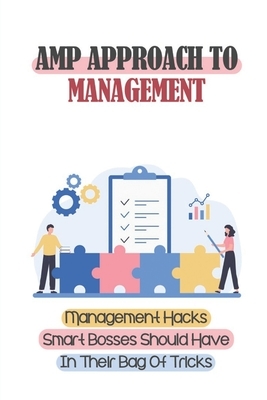 Amp Approach To Management: Management Hacks Smart Bosses Should Have In Their Bag Of Tricks: Unleashes The Potential Of Your Team And Your Busine
