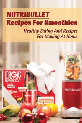 Nutribullet Recipes For Smoothies: Healthy Eating And Recipes For Making At Home: Homemade Weight Loss Shakes