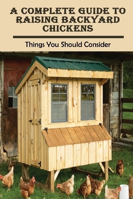 A Complete Guide To Raising Backyard Chickens: Things You Should Consider: What Do I Need For Backyard Chickens