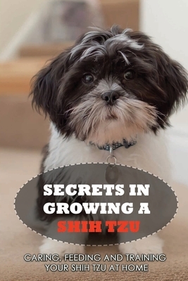 Secrets In Growing A Shih Tzu: Caring, Feeding And Training Your Shih Tzu At Home: Tips For Shih Tzu Owners